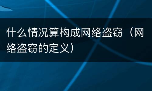 什么情况算构成网络盗窃（网络盗窃的定义）