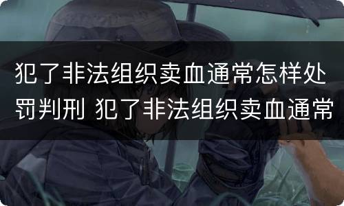 犯了非法组织卖血通常怎样处罚判刑 犯了非法组织卖血通常怎样处罚判刑多少年