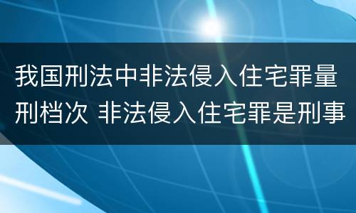 我国刑法中非法侵入住宅罪量刑档次 非法侵入住宅罪是刑事案件吗