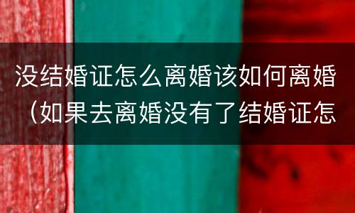 没结婚证怎么离婚该如何离婚（如果去离婚没有了结婚证怎么办）