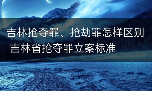 吉林抢夺罪、抢劫罪怎样区别 吉林省抢夺罪立案标准