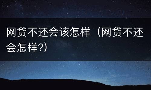 网贷不还会该怎样（网贷不还会怎样?）