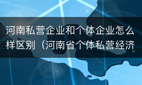 河南私营企业和个体企业怎么样区别（河南省个体私营经济协会）