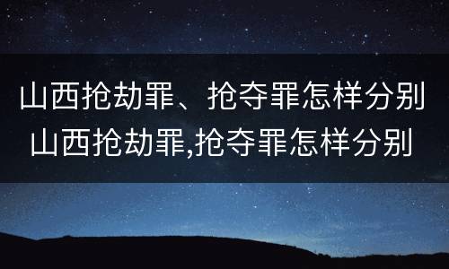 山西抢劫罪、抢夺罪怎样分别 山西抢劫罪,抢夺罪怎样分别判刑