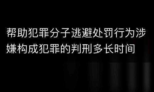 帮助犯罪分子逃避处罚行为涉嫌构成犯罪的判刑多长时间