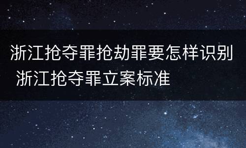 浙江抢夺罪抢劫罪要怎样识别 浙江抢夺罪立案标准