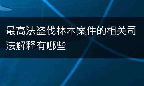 最高法盗伐林木案件的相关司法解释有哪些