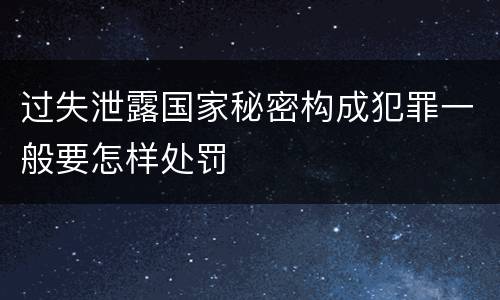 过失泄露国家秘密构成犯罪一般要怎样处罚