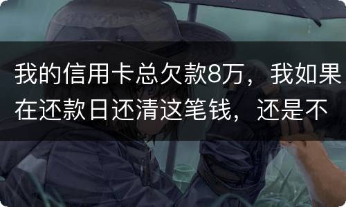 我的信用卡总欠款8万，我如果在还款日还清这笔钱，还是不是就可以了