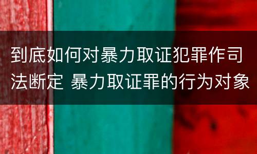 到底如何对暴力取证犯罪作司法断定 暴力取证罪的行为对象