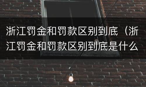 浙江罚金和罚款区别到底（浙江罚金和罚款区别到底是什么）