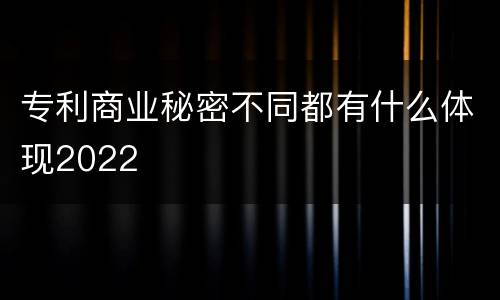 专利商业秘密不同都有什么体现2022