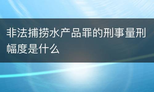 非法捕捞水产品罪的刑事量刑幅度是什么