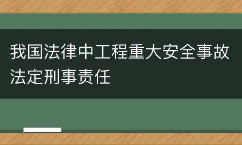 我国法律中工程重大安全事故法定刑事责任