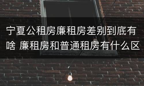 宁夏公租房廉租房差别到底有啥 廉租房和普通租房有什么区别