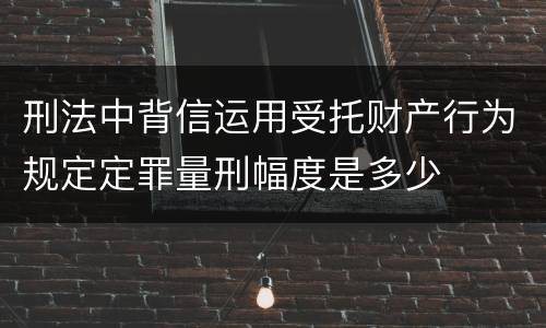 刑法中背信运用受托财产行为规定定罪量刑幅度是多少