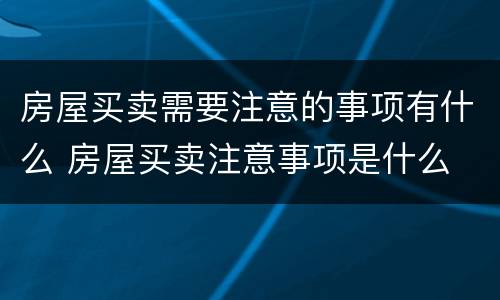 房屋买卖需要注意的事项有什么 房屋买卖注意事项是什么