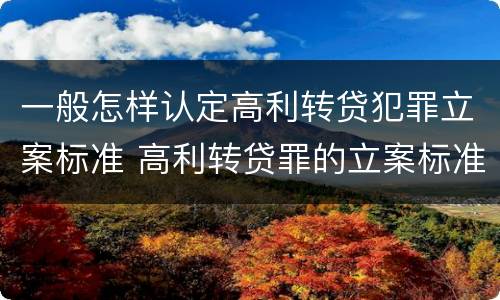 一般怎样认定高利转贷犯罪立案标准 高利转贷罪的立案标准是什么