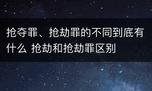 抢夺罪、抢劫罪的不同到底有什么 抢劫和抢劫罪区别