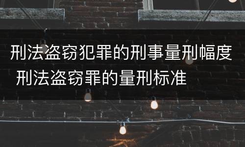 刑法盗窃犯罪的刑事量刑幅度 刑法盗窃罪的量刑标准