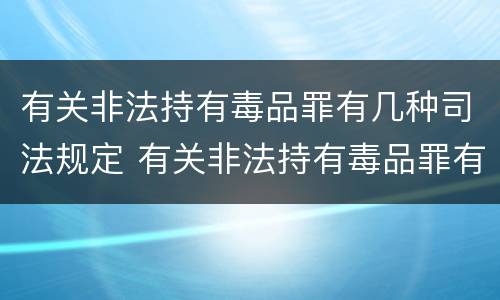 有关非法持有毒品罪有几种司法规定 有关非法持有毒品罪有几种司法规定处罚