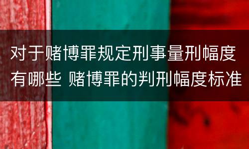 对于赌博罪规定刑事量刑幅度有哪些 赌博罪的判刑幅度标准