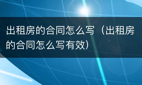 出租房的合同怎么写（出租房的合同怎么写有效）