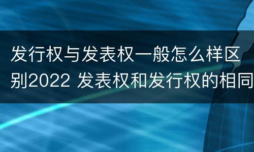 发行权与发表权一般怎么样区别2022 发表权和发行权的相同点