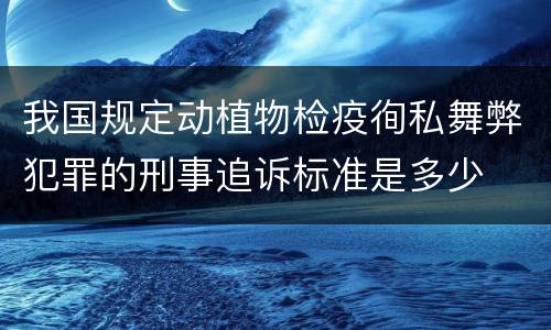 我国规定动植物检疫徇私舞弊犯罪的刑事追诉标准是多少