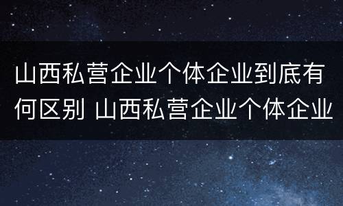 山西私营企业个体企业到底有何区别 山西私营企业个体企业到底有何区别呢