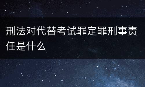 刑法对代替考试罪定罪刑事责任是什么