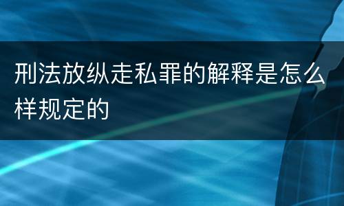 刑法放纵走私罪的解释是怎么样规定的