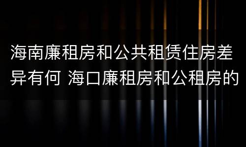 海南廉租房和公共租赁住房差异有何 海口廉租房和公租房的区别