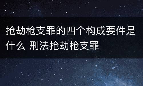 抢劫枪支罪的四个构成要件是什么 刑法抢劫枪支罪