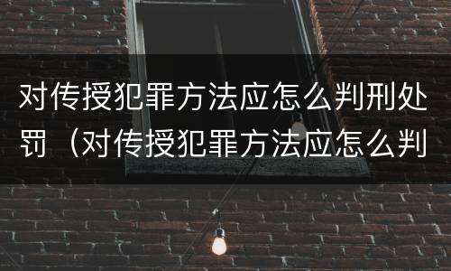 对传授犯罪方法应怎么判刑处罚（对传授犯罪方法应怎么判刑处罚决定书）