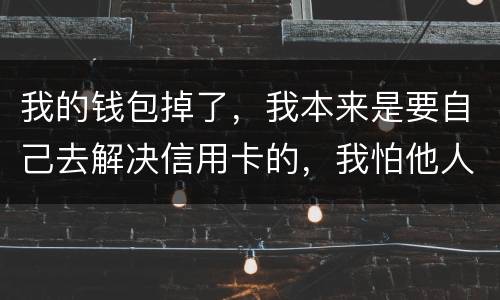 我的钱包掉了，我本来是要自己去解决信用卡的，我怕他人拿我的资料去解决信用卡