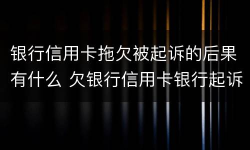 银行信用卡拖欠被起诉的后果有什么 欠银行信用卡银行起诉了怎么办