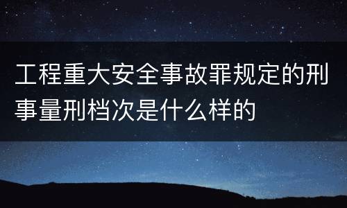 工程重大安全事故罪规定的刑事量刑档次是什么样的