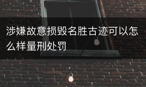 涉嫌故意损毁名胜古迹可以怎么样量刑处罚