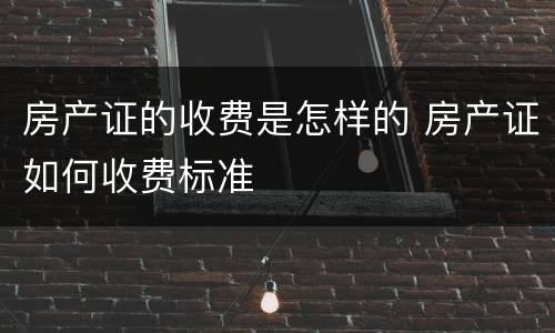 房产证的收费是怎样的 房产证如何收费标准