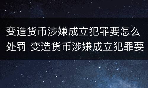 变造货币涉嫌成立犯罪要怎么处罚 变造货币涉嫌成立犯罪要怎么处罚呢