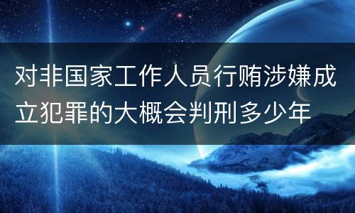 对非国家工作人员行贿涉嫌成立犯罪的大概会判刑多少年