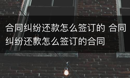 合同纠纷还款怎么签订的 合同纠纷还款怎么签订的合同