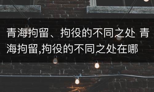 青海拘留、拘役的不同之处 青海拘留,拘役的不同之处在哪