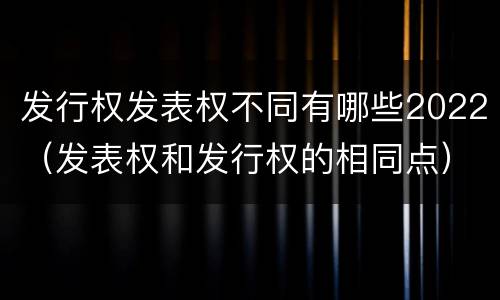 发行权发表权不同有哪些2022（发表权和发行权的相同点）