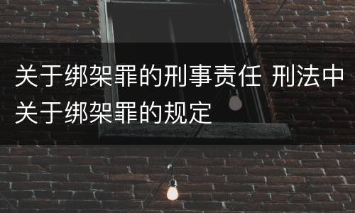 关于绑架罪的刑事责任 刑法中关于绑架罪的规定