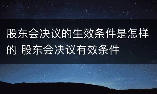 股东会决议的生效条件是怎样的 股东会决议有效条件