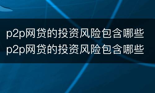 p2p网贷的投资风险包含哪些 p2p网贷的投资风险包含哪些