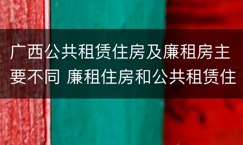 广西公共租赁住房及廉租房主要不同 廉租住房和公共租赁住房的区别和联系