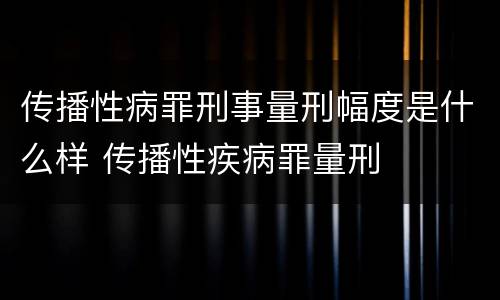 传播性病罪刑事量刑幅度是什么样 传播性疾病罪量刑